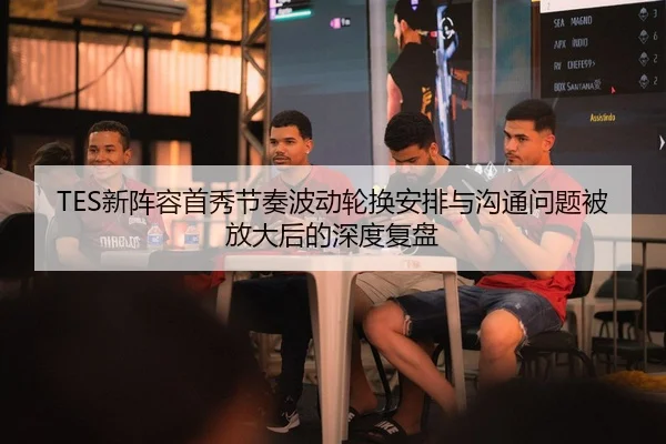 TES新阵容首秀节奏波动轮换安排与沟通问题被放大后的深度复盘