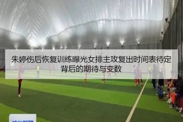 朱婷伤后恢复训练曝光女排主攻复出时间表待定背后的期待与变数