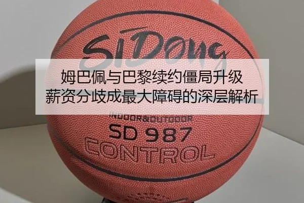 姆巴佩与巴黎续约僵局升级 薪资分歧成最大障碍的深层解析