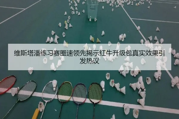 维斯塔潘练习赛圈速领先揭示红牛升级包真实效果引发热议