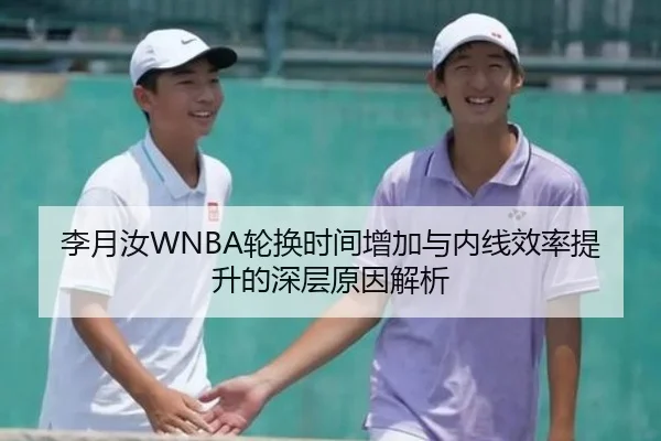 李月汝WNBA轮换时间增加与内线效率提升的深层原因解析