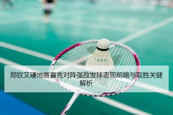 郑钦文硬地赛首秀对阵强敌发球表现前瞻与取胜关键解析