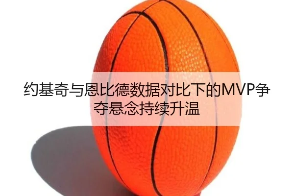 约基奇与恩比德数据对比下的MVP争夺悬念持续升温