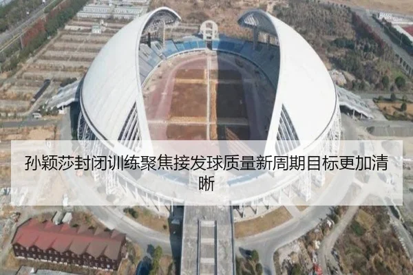 孙颖莎封闭训练聚焦接发球质量新周期目标更加清晰