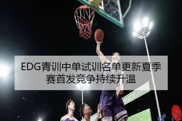 EDG青训中单试训名单更新夏季赛首发竞争持续升温