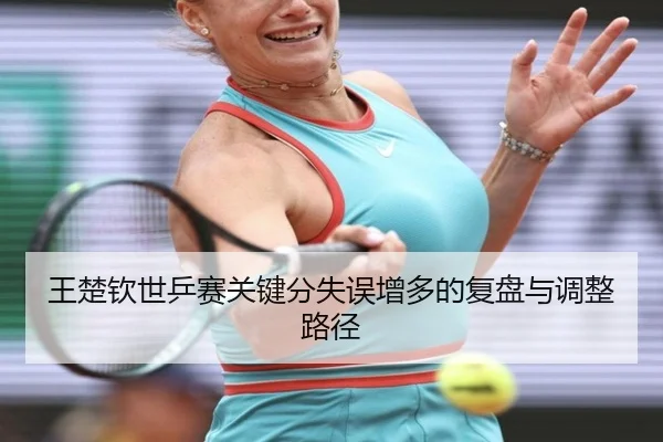 王楚钦世乒赛关键分失误增多的复盘与调整路径